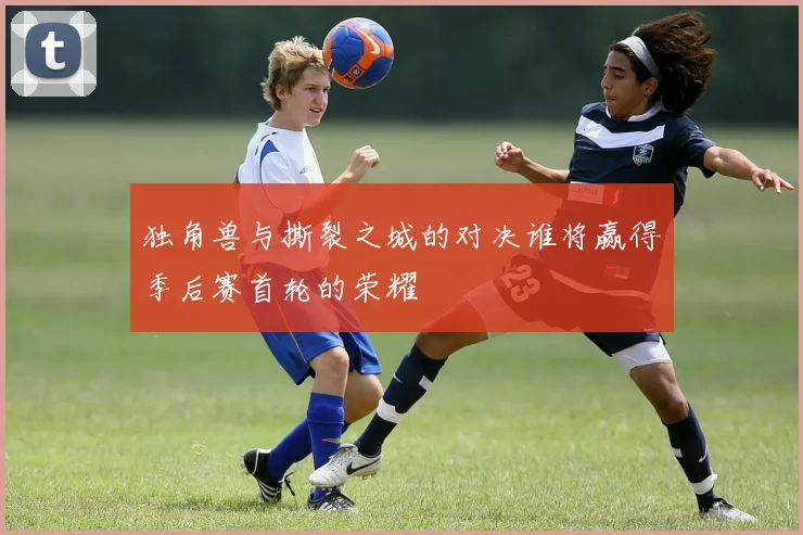 独角兽与撕裂之城的对决谁将赢得季后赛首轮的荣耀