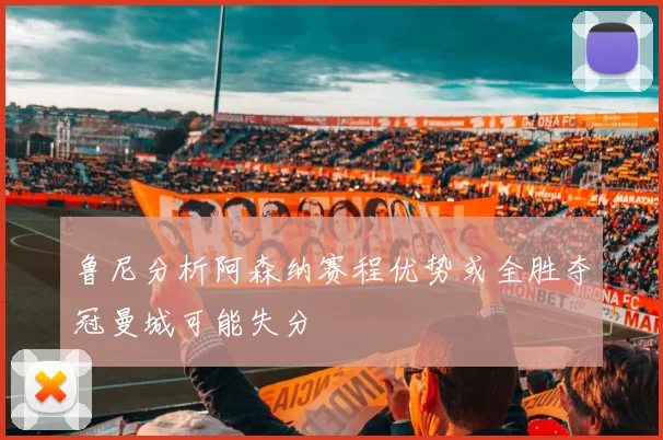 鲁尼分析阿森纳赛程优势或全胜夺冠曼城可能失分