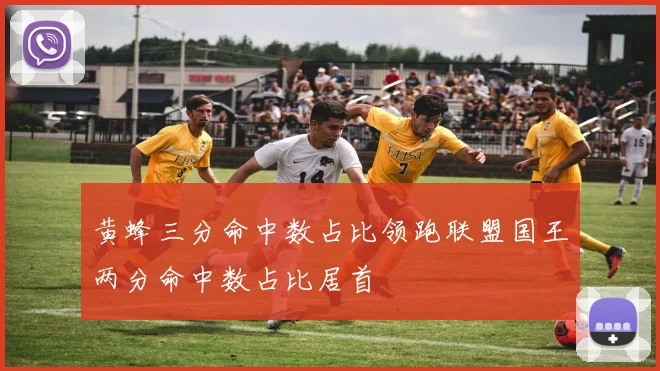 黄蜂三分命中数占比领跑联盟国王两分命中数占比居首