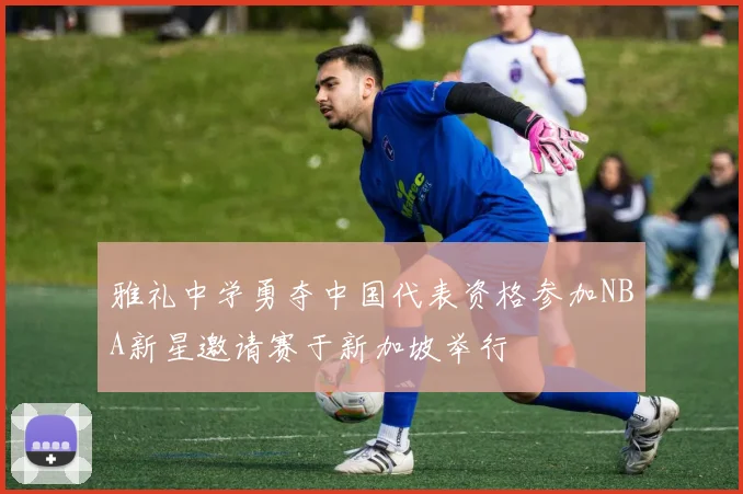雅礼中学勇夺中国代表资格参加NBA新星邀请赛于新加坡举行