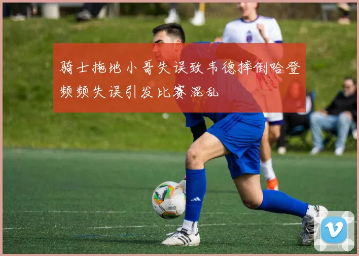 骑士拖地小哥失误致韦德摔倒哈登频频失误引发比赛混乱