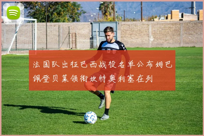 法国队出征巴西战役名单公布姆巴佩登贝莱领衔坎特奥利塞在列