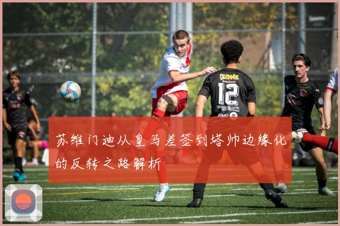 苏维门迪从皇马差签到塔帅边缘化的反转之路解析