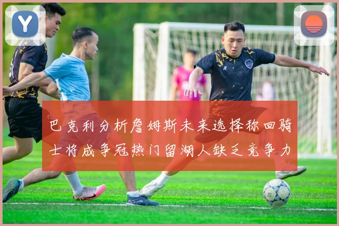 巴克利分析詹姆斯未来选择称回骑士将成争冠热门留湖人缺乏竞争力