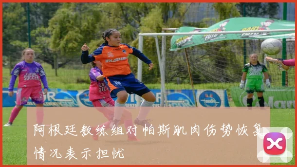 阿根廷教练组对帕斯肌肉伤势恢复情况表示担忧