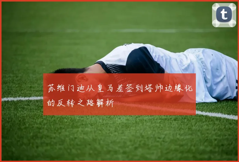 苏维门迪从皇马差签到塔帅边缘化的反转之路解析