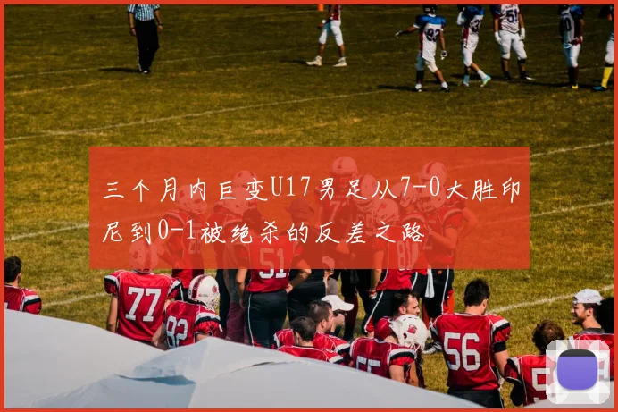 三个月内巨变U17男足从7-0大胜印尼到0-1被绝杀的反差之路