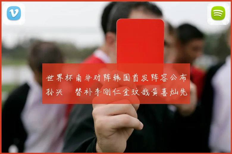 世界杯南非对阵韩国首发阵容公布孙兴慜替补李刚仁金玟哉黄喜灿先发