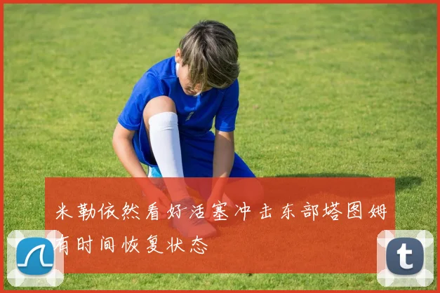 米勒依然看好活塞冲击东部塔图姆有时间恢复状态
